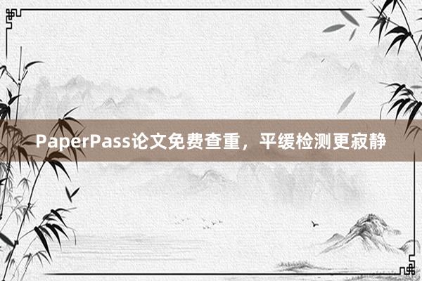 PaperPass论文免费查重，平缓检测更寂静